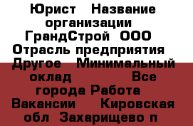 Юрист › Название организации ­ ГрандСтрой, ООО › Отрасль предприятия ­ Другое › Минимальный оклад ­ 30 000 - Все города Работа » Вакансии   . Кировская обл.,Захарищево п.